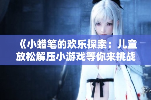 《小蜡笔的欢乐探索：儿童放松解压小游戏等你来挑战》