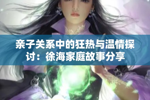 亲子关系中的狂热与温情探讨：徐海家庭故事分享
