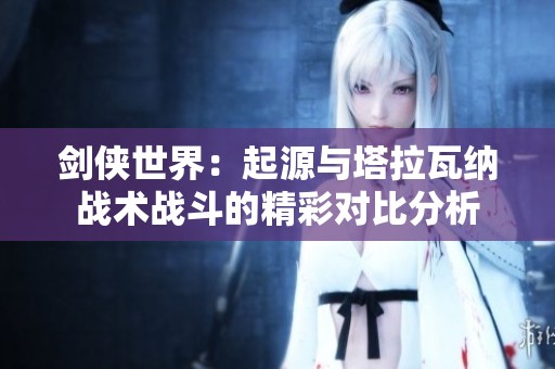 剑侠世界：起源与塔拉瓦纳战术战斗的精彩对比分析