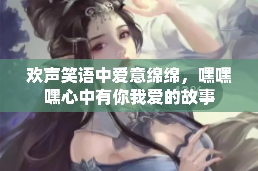欢声笑语中爱意绵绵，嘿嘿嘿心中有你我爱的故事