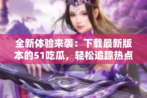 全新体验来袭：下载最新版本的51吃瓜，轻松追踪热点新闻