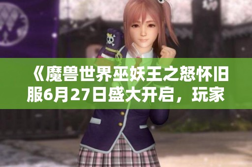《魔兽世界巫妖王之怒怀旧服6月27日盛大开启，玩家热切期待》