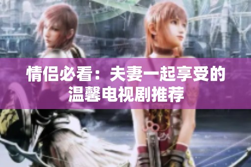 情侣必看：夫妻一起享受的温馨电视剧推荐