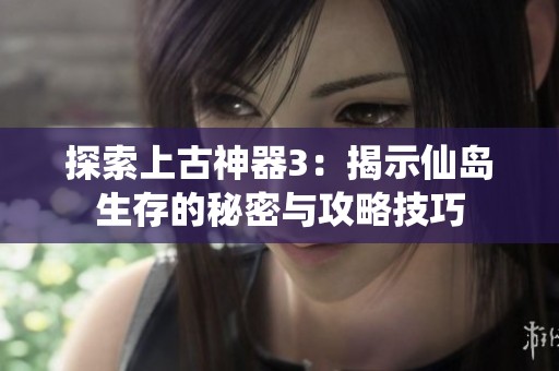 探索上古神器3：揭示仙岛生存的秘密与攻略技巧
