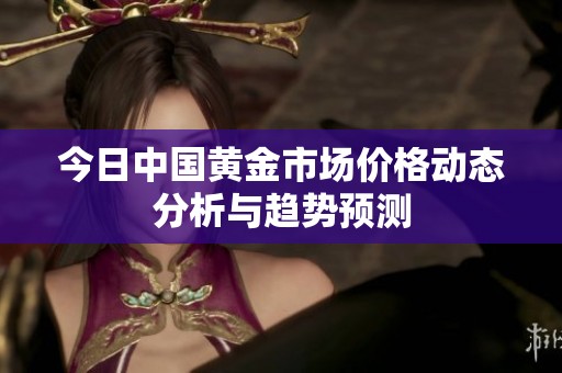 今日中国黄金市场价格动态分析与趋势预测