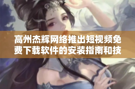 高州杰辉网络推出短视频免费下载软件的安装指南和技巧