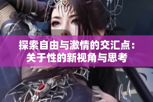 探索自由与激情的交汇点：关于性的新视角与思考