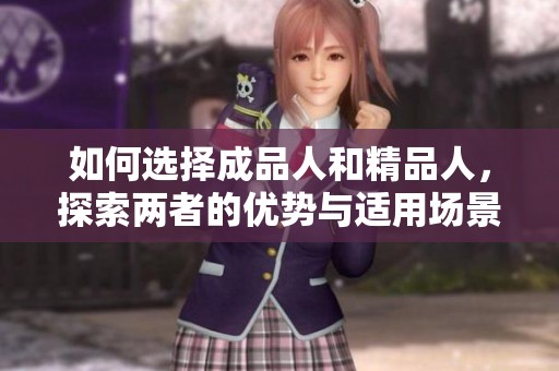 如何选择成品人和精品人，探索两者的优势与适用场景