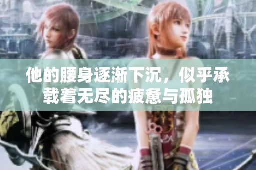 他的腰身逐渐下沉，似乎承载着无尽的疲惫与孤独