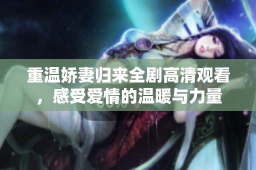重温娇妻归来全剧高清观看，感受爱情的温暖与力量