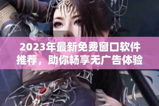 2023年最新免费窗口软件推荐，助你畅享无广告体验