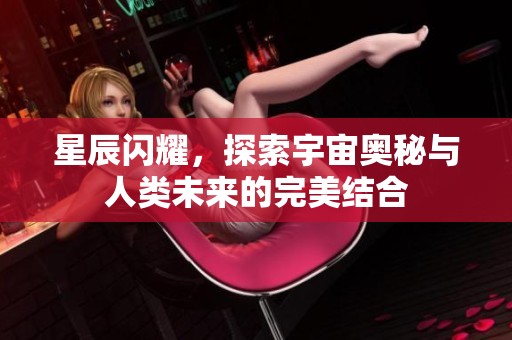 星辰闪耀，探索宇宙奥秘与人类未来的完美结合
