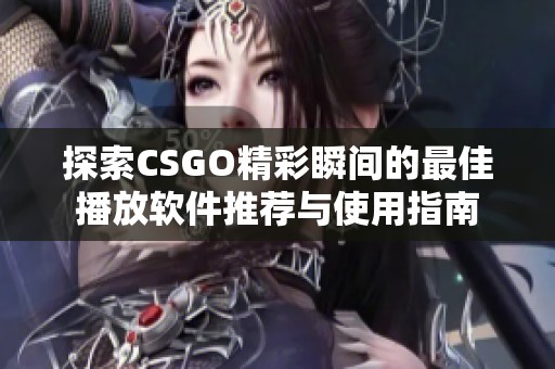 探索CSGO精彩瞬间的最佳播放软件推荐与使用指南