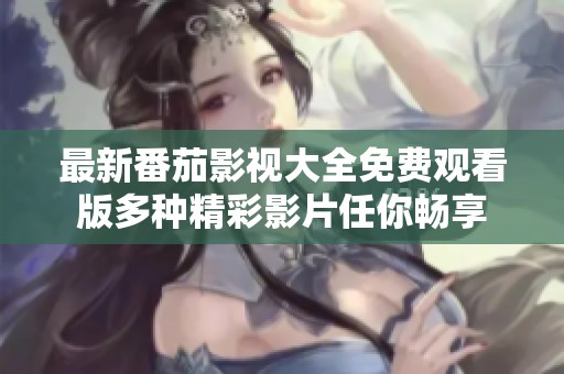 最新番茄影视大全免费观看版多种精彩影片任你畅享