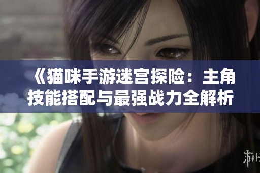 《猫咪手游迷宫探险：主角技能搭配与最强战力全解析》