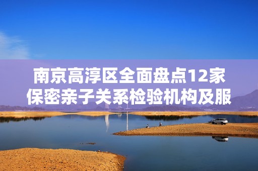 南京高淳区全面盘点12家保密亲子关系检验机构及服务详情