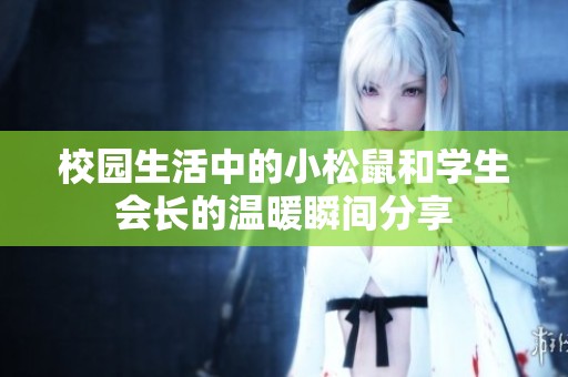 校园生活中的小松鼠和学生会长的温暖瞬间分享