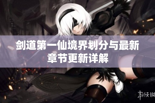 剑道第一仙境界划分与最新章节更新详解
