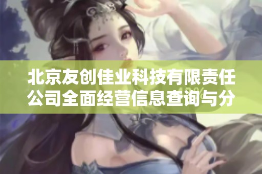 北京友创佳业科技有限责任公司全面经营信息查询与分析
