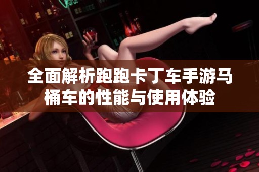 全面解析跑跑卡丁车手游马桶车的性能与使用体验
