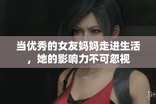 当优秀的女友妈妈走进生活，她的影响力不可忽视