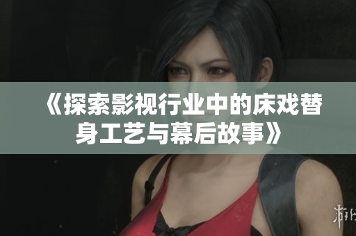 《探索影视行业中的床戏替身工艺与幕后故事》