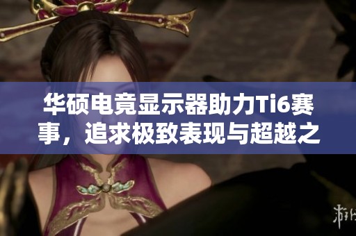 华硕电竟显示器助力Ti6赛事，追求极致表现与超越之路
