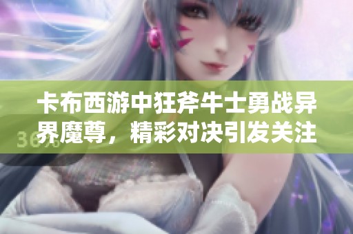 卡布西游中狂斧牛士勇战异界魔尊，精彩对决引发关注