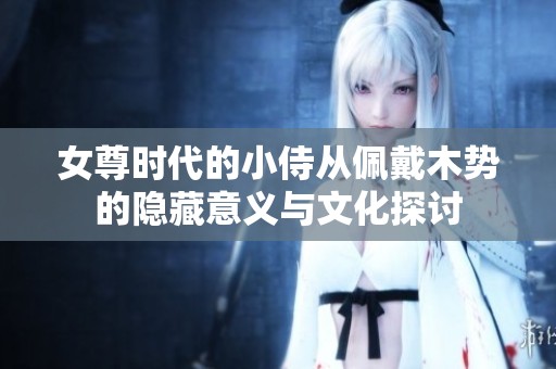 女尊时代的小侍从佩戴木势的隐藏意义与文化探讨