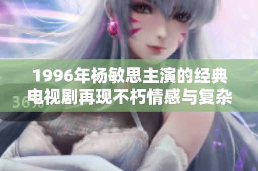 1996年杨敏思主演的经典电视剧再现不朽情感与复杂人性
