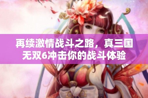 再续激情战斗之路，真三国无双6冲击你的战斗体验