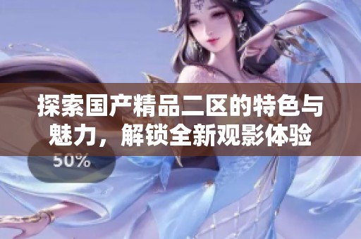 探索国产精品二区的特色与魅力，解锁全新观影体验
