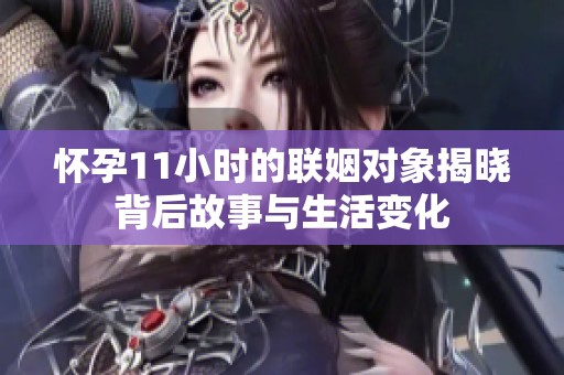 怀孕11小时的联姻对象揭晓背后故事与生活变化