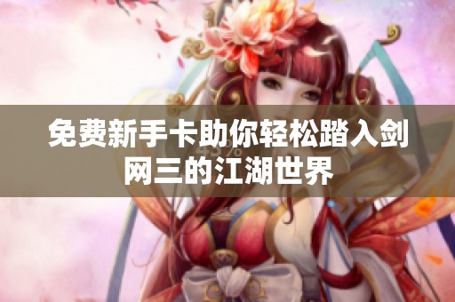 免费新手卡助你轻松踏入剑网三的江湖世界