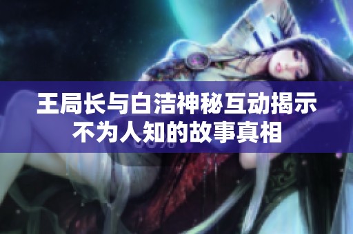 王局长与白洁神秘互动揭示不为人知的故事真相
