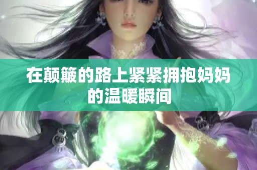 在颠簸的路上紧紧拥抱妈妈的温暖瞬间