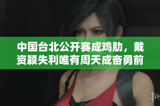 中国台北公开赛成鸡肋，戴资颖失利唯有周天成奋勇前行