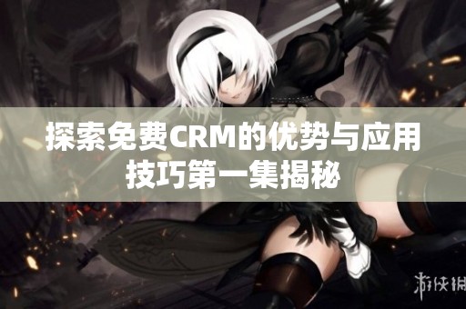 探索免费CRM的优势与应用技巧第一集揭秘