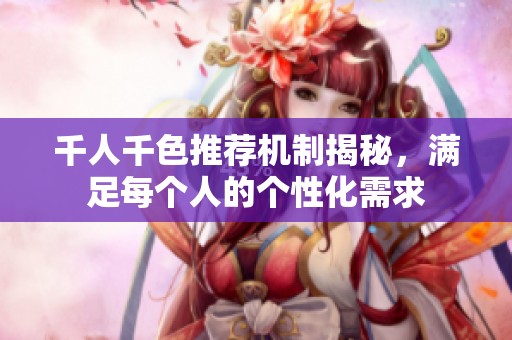 千人千色推荐机制揭秘，满足每个人的个性化需求