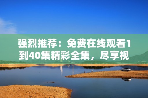 强烈推荐：免费在线观看1到40集精彩全集，尽享视觉盛宴