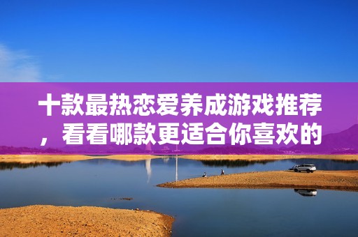 十款最热恋爱养成游戏推荐，看看哪款更适合你喜欢的风格