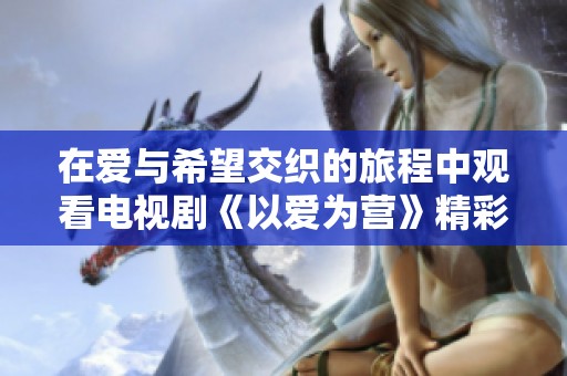 在爱与希望交织的旅程中观看电视剧《以爱为营》精彩内容