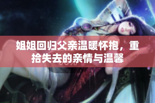 姐姐回归父亲温暖怀抱，重拾失去的亲情与温馨