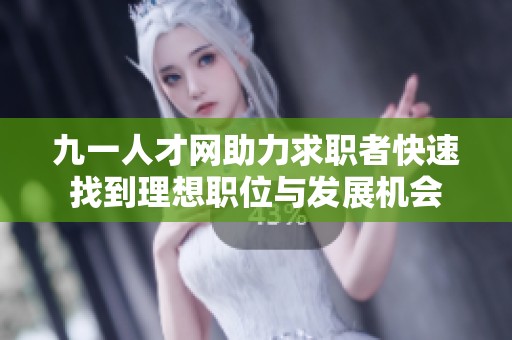 九一人才网助力求职者快速找到理想职位与发展机会