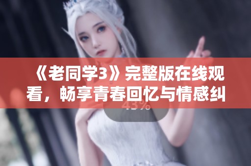 《老同学3》完整版在线观看，畅享青春回忆与情感纠葛