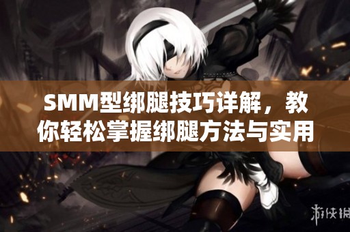SMM型绑腿技巧详解，教你轻松掌握绑腿方法与实用图片分享