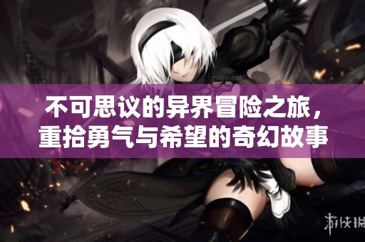 不可思议的异界冒险之旅，重拾勇气与希望的奇幻故事