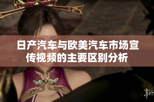 日产汽车与欧美汽车市场宣传视频的主要区别分析