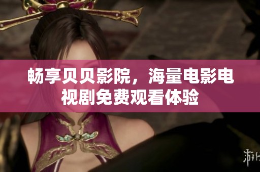 畅享贝贝影院，海量电影电视剧免费观看体验