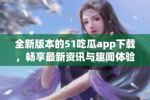 全新版本的51吃瓜app下载，畅享最新资讯与趣闻体验！